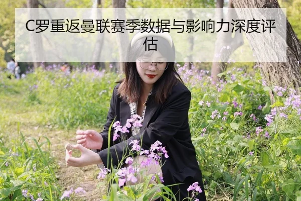 C罗重返曼联赛季数据与影响力深度评估