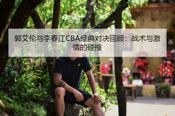 郭艾伦与李春江CBA经典对决回顾：战术与激情的碰撞